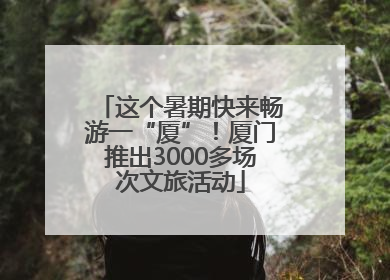 这个暑期快来畅游一“厦”！厦门推出3000多场次文旅活动