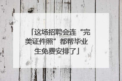 这场招聘会连“完美证件照”都帮毕业生免费安排了