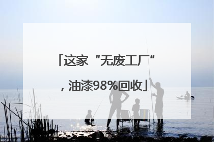 这家“无废工厂”，油漆98%回收