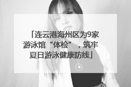 连云港海州区为9家游泳馆“体检”，筑牢夏日游泳健康防线
