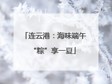 连云港：海味端午 “粽”享一夏