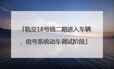 轨交18号线二期进入车辆、信号系统动车调试阶段