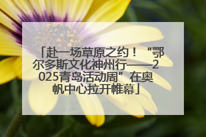 赴一场草原之约！“鄂尔多斯文化神州行——2025青岛活动周”在奥帆中心拉开帷幕