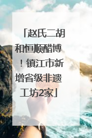 赵氏二胡和恒顺醋博！镇江市新增省级非遗工坊2家