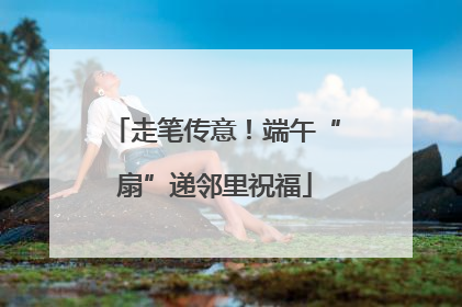 走笔传意！端午“扇”递邻里祝福