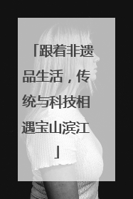 跟着非遗品生活，传统与科技相遇宝山滨江