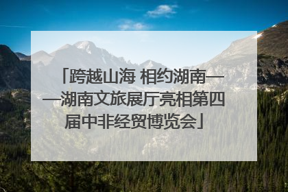 跨越山海 相约湖南——湖南文旅展厅亮相第四届中非经贸博览会