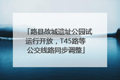 路县故城遗址公园试运行开放，T45路等公交线路同步调整
