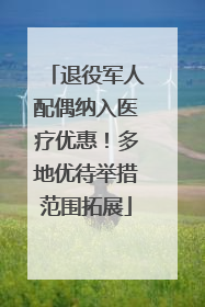 退役军人配偶纳入医疗优惠！多地优待举措范围拓展