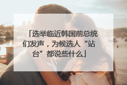 选举临近韩国前总统们发声，为候选人“站台”都说些什么