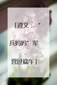 遵义：“兵妈妈”军营过端午