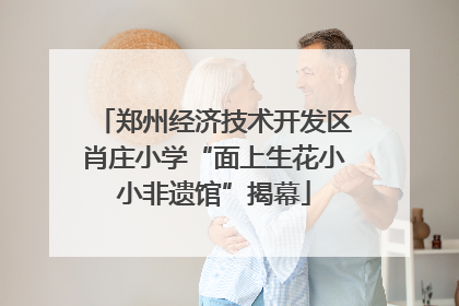郑州经济技术开发区肖庄小学“面上生花小小非遗馆”揭幕