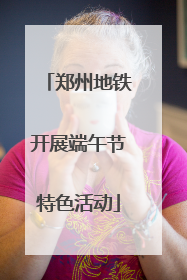 郑州地铁开展端午节特色活动