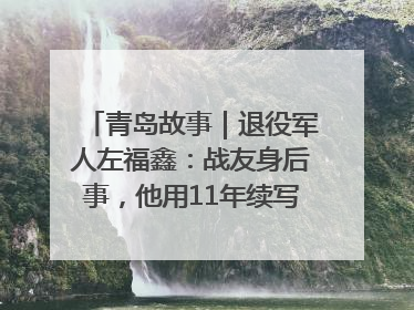 青岛故事｜退役军人左福鑫：战友身后事，他用11年续写 “兄弟情”
