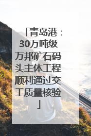 青岛港：30万吨级万邦矿石码头主体工程顺利通过交工质量核验