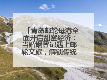 青岛邮轮母港全面开启甜蜜经济：当婚姻登记遇上邮轮文旅，解锁传统文化与现代浪漫的双重密码