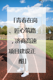 青春在岗、匠心筑路，济商高速项目建设正酣