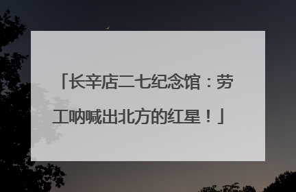 长辛店二七纪念馆：劳工呐喊出北方的红星！
