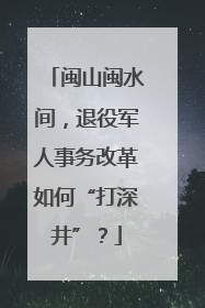 闽山闽水间，退役军人事务改革如何“打深井”？