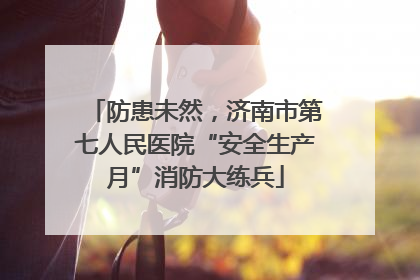 防患未然，济南市第七人民医院“安全生产月”消防大练兵