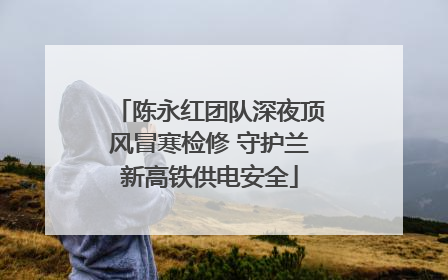 陈永红团队深夜顶风冒寒检修 守护兰新高铁供电安全