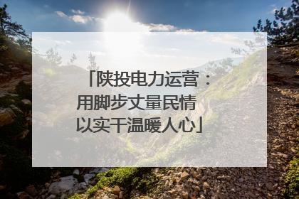 陕投电力运营：用脚步丈量民情 以实干温暖人心