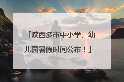 陕西多市中小学、幼儿园暑假时间公布！