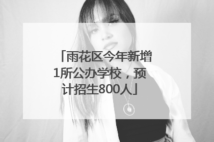 雨花区今年新增1所公办学校，预计招生800人