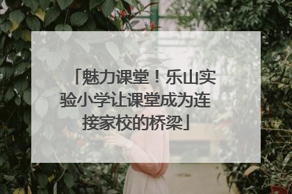 魅力课堂！乐山实验小学让课堂成为连接家校的桥梁