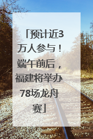 预计近3万人参与！端午前后，福建将举办78场龙舟赛