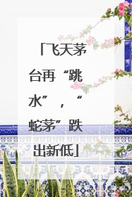 飞天茅台再“跳水”，“蛇茅”跌出新低