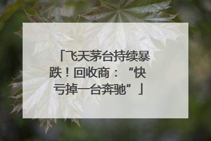 飞天茅台持续暴跌！回收商：“快亏掉一台奔驰”