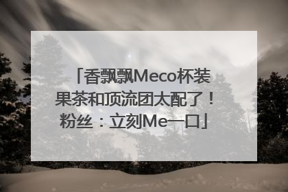 香飘飘Meco杯装果茶和顶流团太配了！粉丝：立刻Me一口