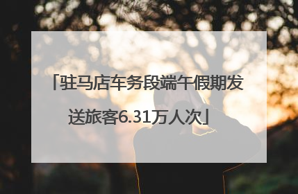 驻马店车务段端午假期发送旅客6.31万人次
