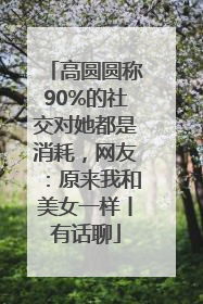 高圆圆称90%的社交对她都是消耗，网友：原来我和美女一样丨有话聊