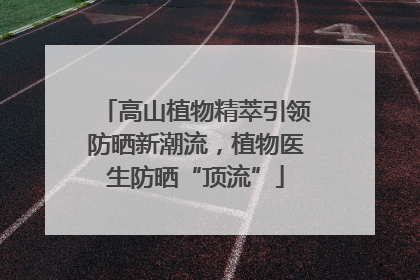 高山植物精萃引领防晒新潮流，植物医生防晒“顶流”