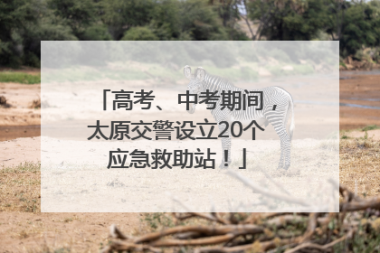 高考、中考期间，太原交警设立20个应急救助站！