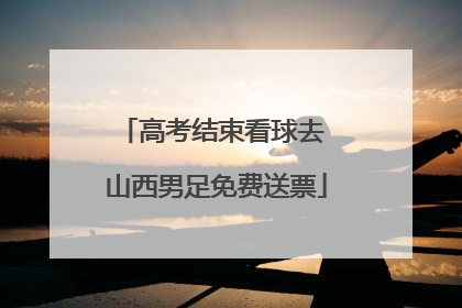 高考结束看球去 山西男足免费送票