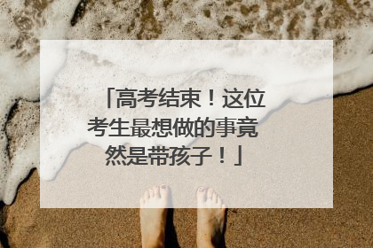 高考结束！这位考生最想做的事竟然是带孩子！