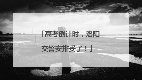 高考倒计时，洛阳交警安排妥了！