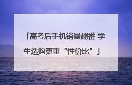 高考后手机销量翻番 学生选购更重“性价比”