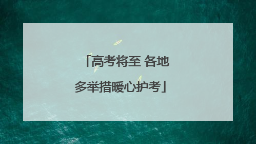 高考将至 各地多举措暖心护考