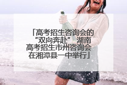 高考招生咨询会的“双向奔赴” 湖南高考招生市州咨询会在湘潭县一中举行