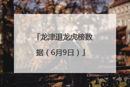 龙津退龙虎榜数据（6月9日）