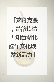 龙舟竞渡，楚韵传情！知音湖北端午文化焕发新活力