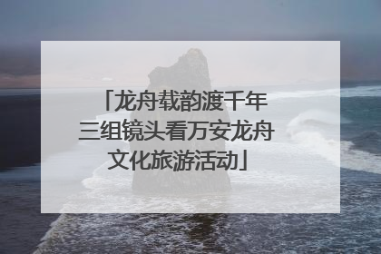 龙舟载韵渡千年 三组镜头看万安龙舟文化旅游活动