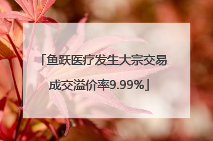 鱼跃医疗发生大宗交易 成交溢价率9.99%