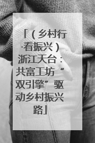 （乡村行·看振兴）浙江天台：共富工坊“双引擎”驱动乡村振兴路