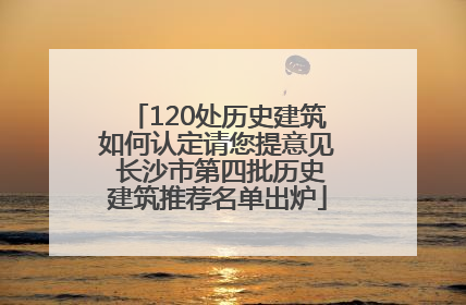 120处历史建筑如何认定请您提意见 长沙市第四批历史建筑推荐名单出炉