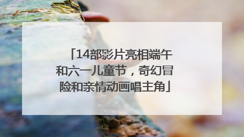 14部影片亮相端午和六一儿童节，奇幻冒险和亲情动画唱主角